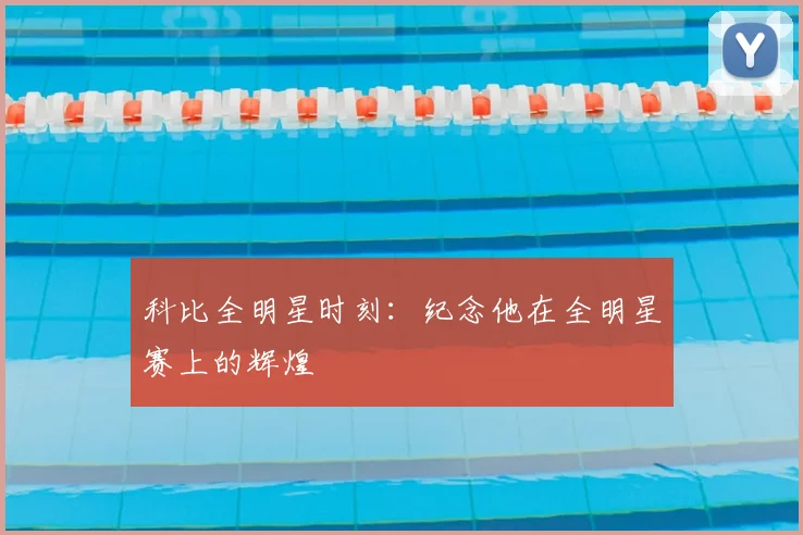 科比全明星时刻：纪念他在全明星赛上的辉煌