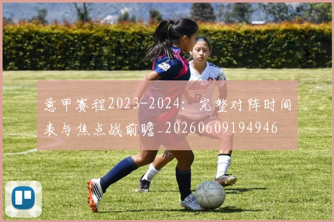 意甲赛程2023-2024：完整对阵时间表与焦点战前瞻_20260609194946