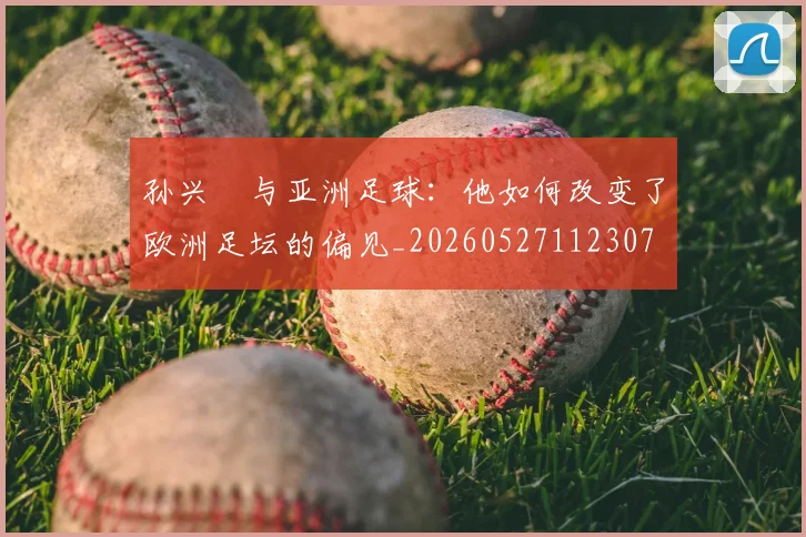 孙兴慜与亚洲足球：他如何改变了欧洲足坛的偏见_20260527112307