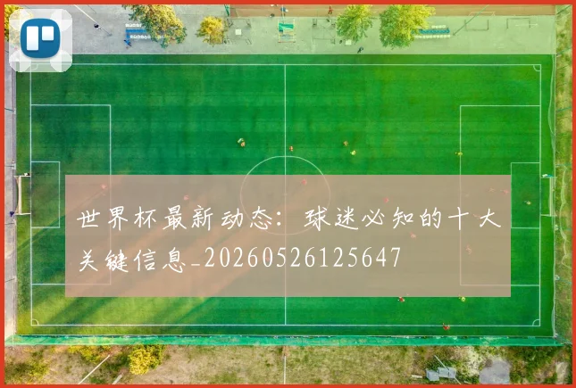 世界杯最新动态:球迷必知的十大关键信息_20260526125647