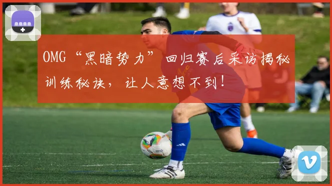 OMG“黑暗势力”回归赛后采访揭秘训练秘诀，让人意想不到！