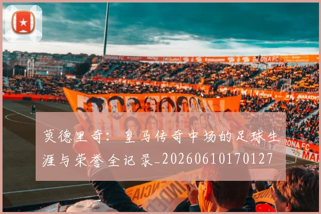 莫德里奇:皇马传奇中场的足球生涯与荣誉全记录_20260610170127