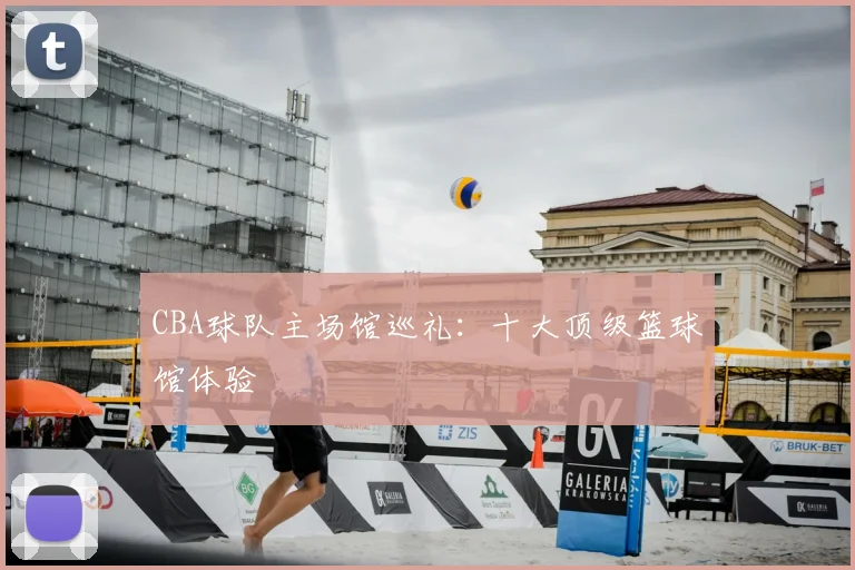 CBA球队主场馆巡礼:十大顶级篮球馆体验