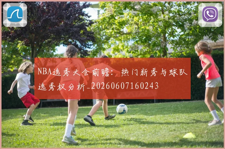 NBA选秀大会前瞻：热门新秀与球队选秀权分析_20260607160243