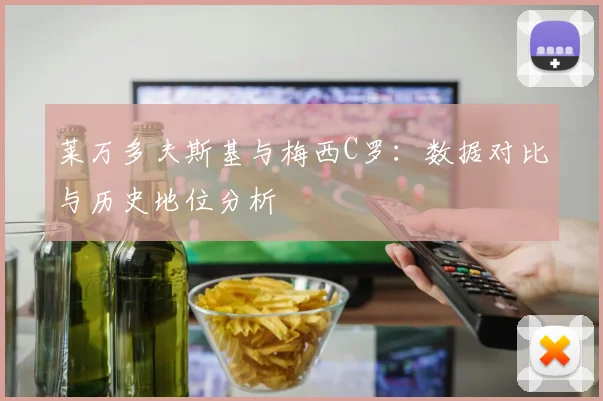 莱万多夫斯基与梅西C罗:数据对比与历史地位分析