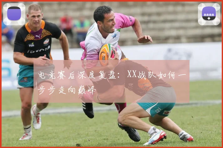 电竞赛后深度复盘:XX战队如何一步步走向巅峰