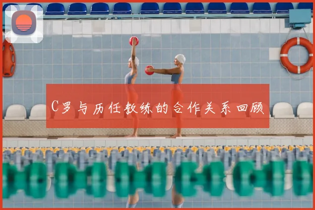 C罗与历任教练的合作关系回顾