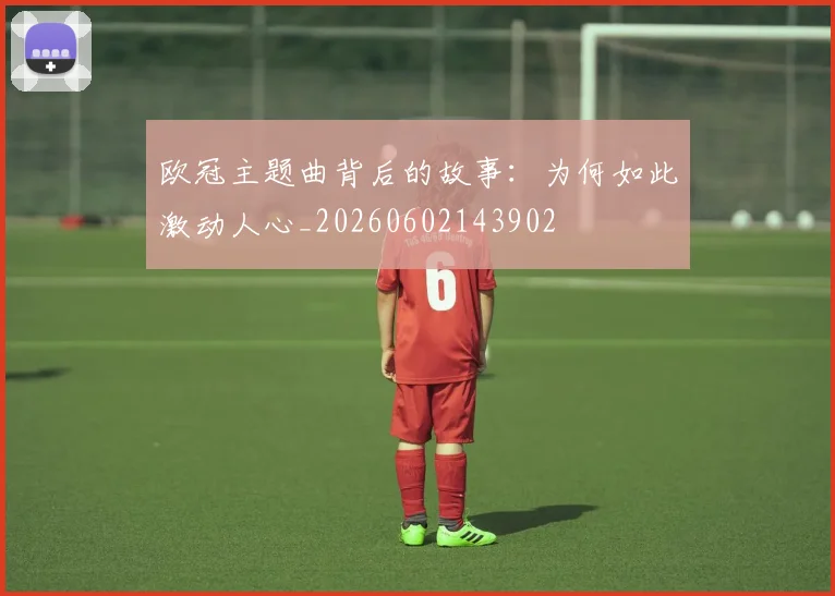 欧冠主题曲背后的故事：为何如此激动人心_20260602143902