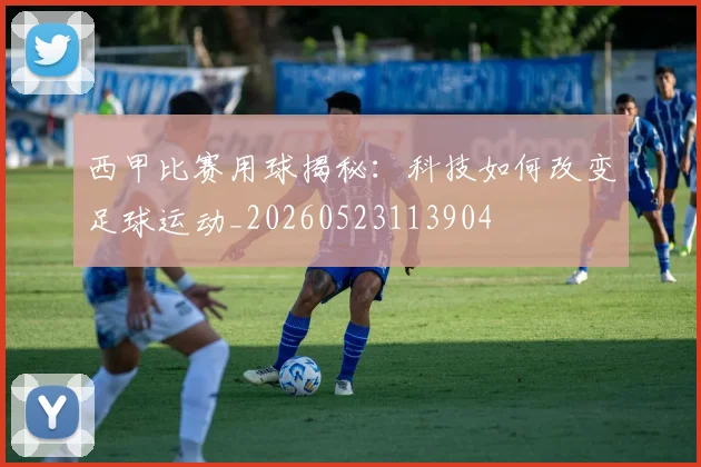 西甲比赛用球揭秘：科技如何改变足球运动_20260523113904