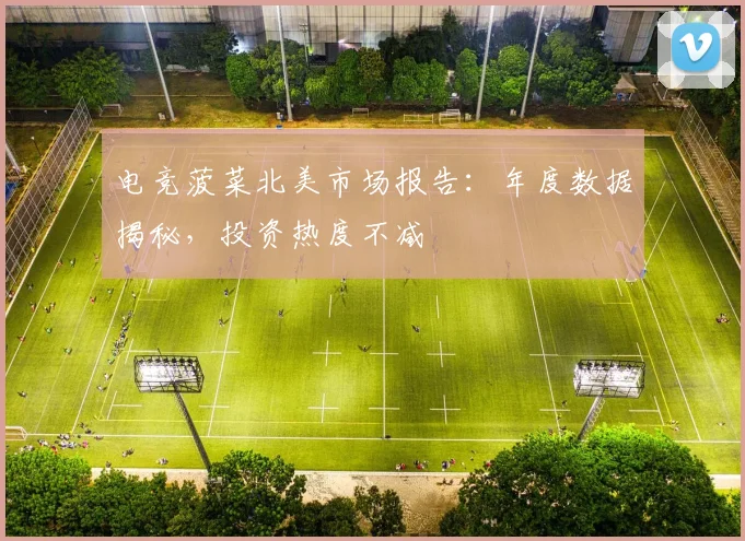 电竞菠菜北美市场报告：年度数据揭秘，投资热度不减