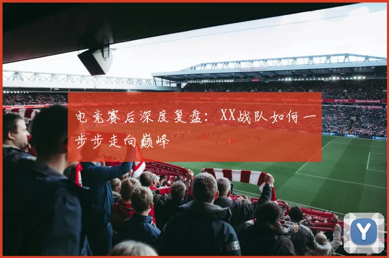 电竞赛后深度复盘：XX战队如何一步步走向巅峰
