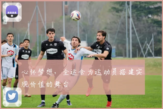 心怀梦想，全运会为运动员搭建实现价值的舞台