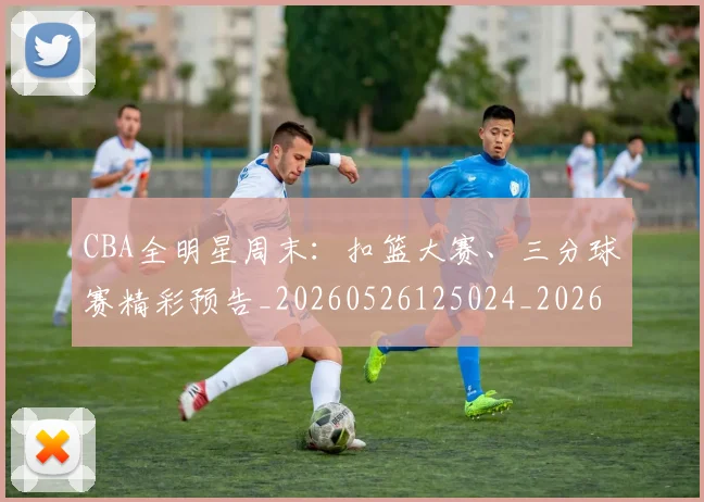 CBA全明星周末:扣篮大赛、三分球赛精彩预告_20260526125024_20260606165146