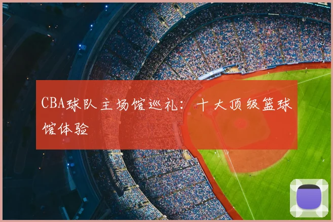 CBA球队主场馆巡礼:十大顶级篮球馆体验