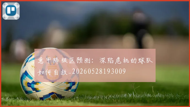 意甲降级区预测：深陷危机的球队如何自救_20260528193009