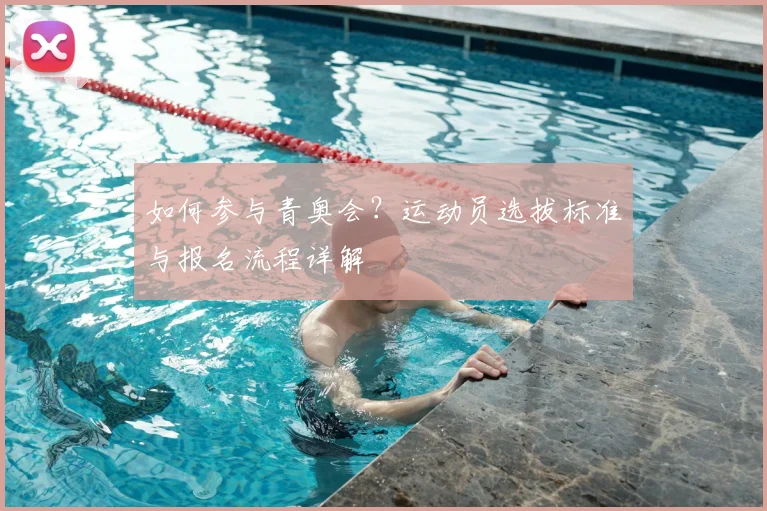 如何参与青奥会?运动员选拔标准与报名流程详解