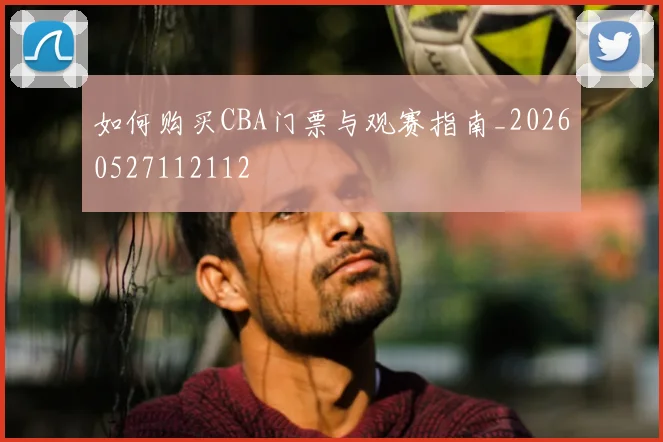如何购买CBA门票与观赛指南_20260527112112