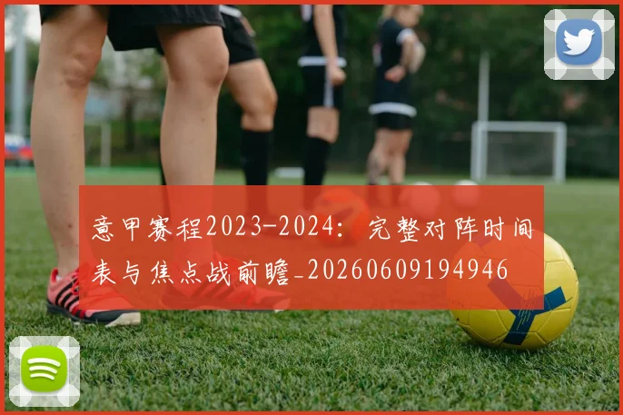 意甲赛程2023-2024:完整对阵时间表与焦点战前瞻_20260609194946