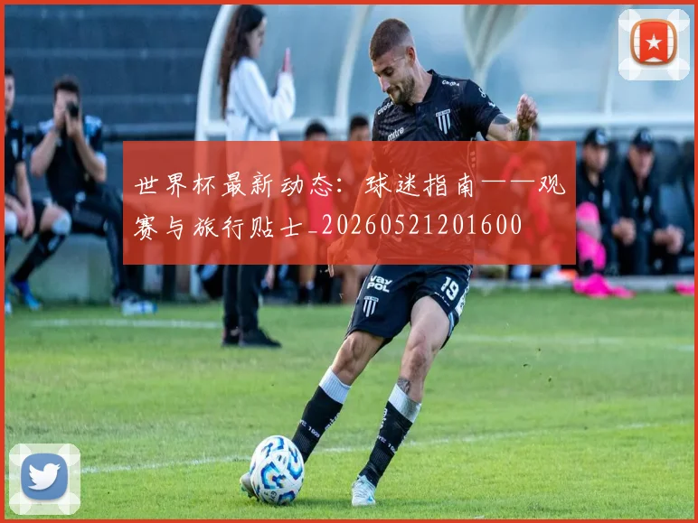 世界杯最新动态：球迷指南——观赛与旅行贴士_20260521201600