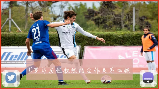 C罗与历任教练的合作关系回顾