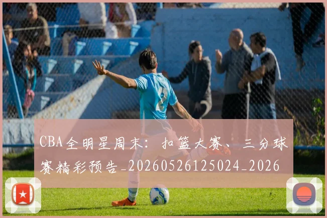 CBA全明星周末：扣篮大赛、三分球赛精彩预告_20260526125024_20260606165146